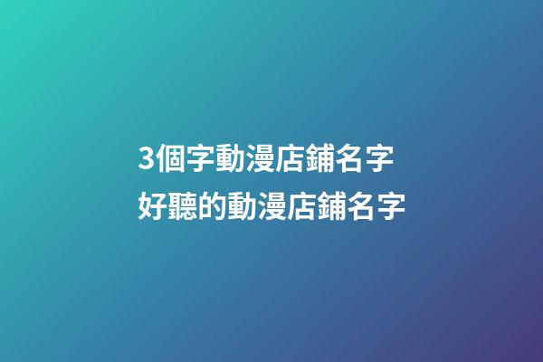 3個字動漫店鋪名字 好聽的動漫店鋪名字-第1張-店鋪起名-玄機派